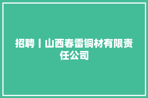招聘丨山西春雷铜材有限责任公司 招聘丨山西春雷铜材有限责任公司 智能科技