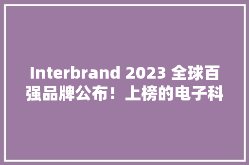 Interbrand 2023 全球百强品牌公布！上榜的电子科技企业你熟习若干？ Interbrand 2023 全球百强品牌公布！上榜的电子科技企业你熟习若干？ 智能家居