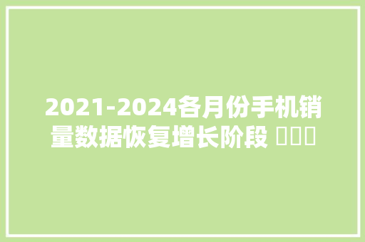 2021-2024各月份手机销量数据恢复增长阶段 ​​​ 2021-2024各月份手机销量数据恢复增长阶段 ​​​ 互联通信