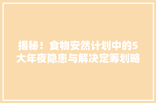 揭秘！食物安然计划中的5大年夜隐患与解决定筹划略