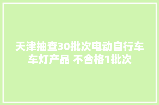 天津抽查30批次电动自行车车灯产品 不合格1批次 互联通信 天津抽查30批次电动自行车车灯产品 不合格1批次 天津抽查30批次电动自行车车灯产品 不合格1批次 互联通信