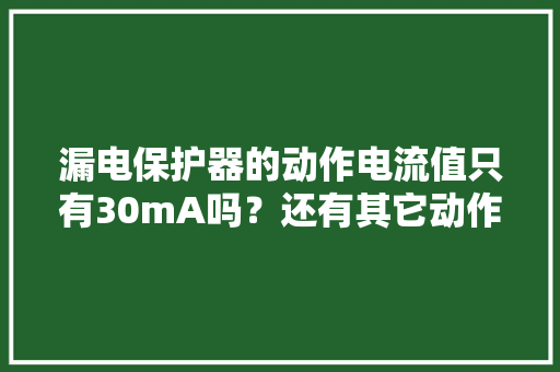 漏电保护器的动作电流值只有30mA吗？还有其它动作电流值吗？ 漏电保护器的动作电流值只有30mA吗？还有其它动作电流值吗？ 智能科技