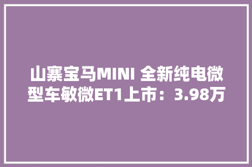 山寨宝马MINI 全新纯电微型车敏微ET1上市：3.98万 山寨宝马MINI 全新纯电微型车敏微ET1上市：3.98万 互联通信