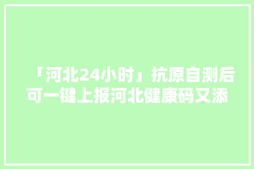 「河北24小时」抗原自测后可一键上报河北健康码又添新功能！紧急寻人！核酸检测！廊坊多地宣告最新通知布告 「河北24小时」抗原自测后可一键上报河北健康码又添新功能！紧急寻人！核酸检测！廊坊多地宣告最新通知布告 互联通信
