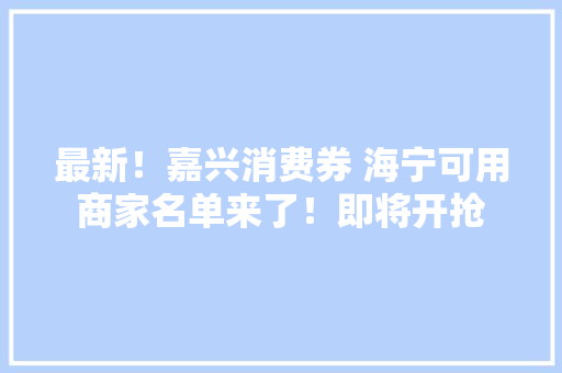 最新！嘉兴消费券 海宁可用商家名单来了！即将开抢 最新！嘉兴消费券 海宁可用商家名单来了！即将开抢 智能科技