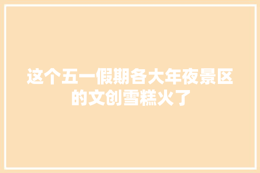 这个五一假期各大年夜景区的文创雪糕火了 这个五一假期各大年夜景区的文创雪糕火了 人工智能