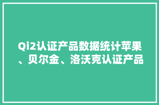 Qi2认证产品数据统计苹果、贝尔金、洛沃克认证产品数位居前三 Qi2认证产品数据统计苹果、贝尔金、洛沃克认证产品数位居前三 互联通信
