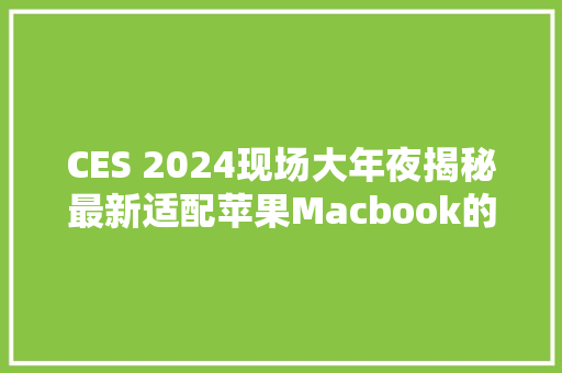 CES 2024现场大年夜揭秘最新适配苹果Macbook的充电宝有哪些？ CES 2024现场大年夜揭秘最新适配苹果Macbook的充电宝有哪些？ 互联通信