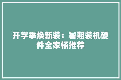 开学季焕新装：暑期装机硬件全家桶推荐 开学季焕新装：暑期装机硬件全家桶推荐 智能科技