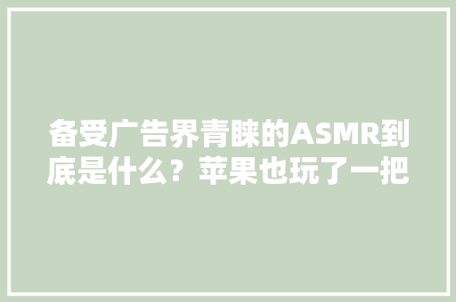 备受广告界青睐的ASMR到底是什么？苹果也玩了一把 备受广告界青睐的ASMR到底是什么？苹果也玩了一把 互联通信