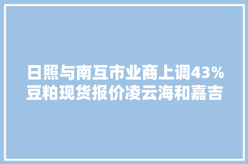 日照与南互市业商上调43%豆粕现货报价凌云海和嘉吉领涨至3260元/吨 日照与南互市业商上调43%豆粕现货报价凌云海和嘉吉领涨至3260元/吨 人工智能
