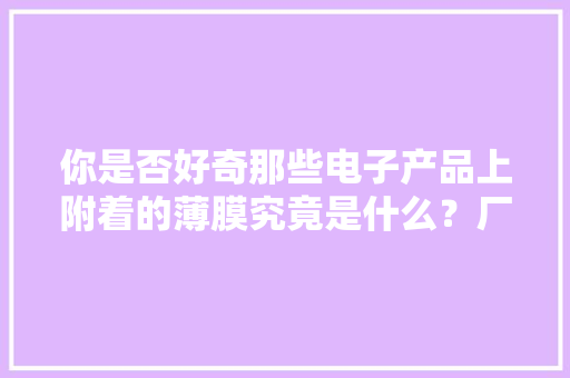 你是否好奇那些电子产品上附着的薄膜究竟是什么？厂家告诉你