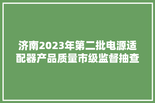 济南2023年第二批电源适配器产品质量市级监督抽查结果
