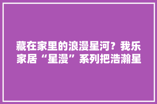 藏在家里的浪漫星河？我乐家居“星漫”系列把浩瀚星空搬进了家里 藏在家里的浪漫星河？我乐家居“星漫”系列把浩瀚星空搬进了家里 智能科技