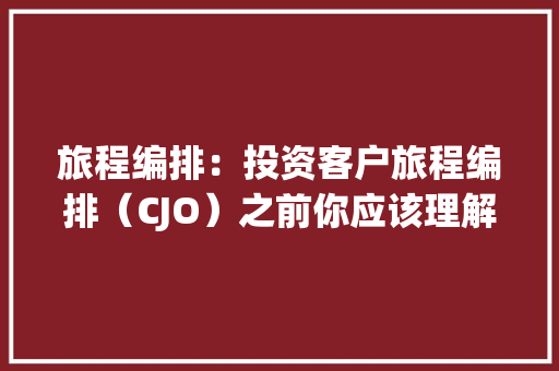 旅程编排：投资客户旅程编排（CJO）之前你应该理解的 6 件事 旅程编排：投资客户旅程编排（CJO）之前你应该理解的 6 件事 智能科技