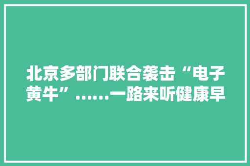北京多部门联合袭击“电子黄牛”……一路来听健康早闻！2023年11月24日 北京多部门联合袭击“电子黄牛”……一路来听健康早闻！2023年11月24日 智能家居