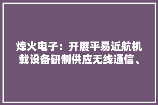 烽火电子：开展平易近航机载设备研制供应无线通信、应急救援、机内通话及降噪设备 烽火电子：开展平易近航机载设备研制供应无线通信、应急救援、机内通话及降噪设备 智能家居