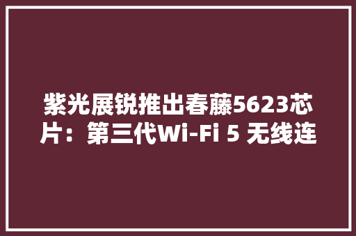 紫光展锐推出春藤5623芯片：第三代Wi-Fi 5 无线连接解决筹划 紫光展锐推出春藤5623芯片：第三代Wi-Fi 5 无线连接解决筹划 智能科技