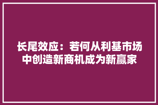 长尾效应：若何从利基市场中创造新商机成为新赢家 长尾效应：若何从利基市场中创造新商机成为新赢家 智能科技
