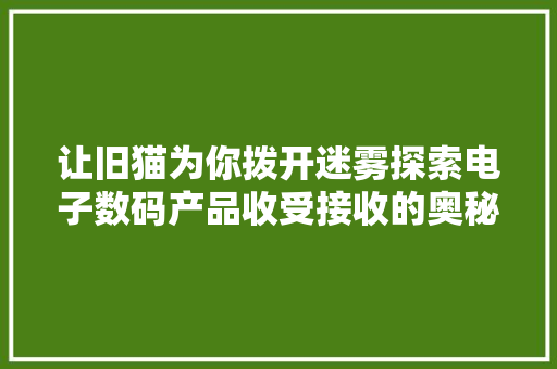 让旧猫为你拨开迷雾探索电子数码产品收受接收的奥秘 让旧猫为你拨开迷雾探索电子数码产品收受接收的奥秘 智能家居