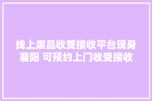 线上废品收受接收平台现身襄阳 可预约上门收受接收还能兑换日用品 线上废品收受接收平台现身襄阳 可预约上门收受接收还能兑换日用品 智能家居
