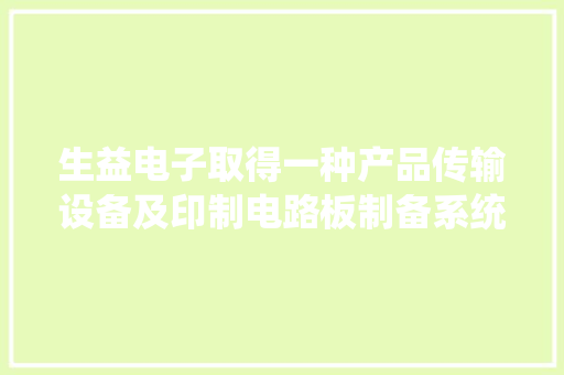 生益电子取得一种产品传输设备及印制电路板制备系统专利有利于提高产品的合格率 生益电子取得一种产品传输设备及印制电路板制备系统专利有利于提高产品的合格率 互联通信