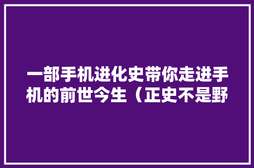 一部手机进化史带你走进手机的前世今生（正史不是野史）