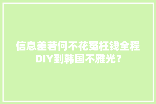 信息差若何不花冤枉钱全程DIY到韩国不雅光？