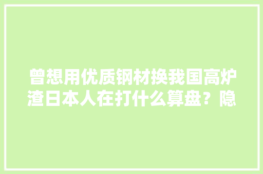 曾想用优质钢材换我国高炉渣日本人在打什么算盘？隐蔽什么玄机 曾想用优质钢材换我国高炉渣日本人在打什么算盘？隐蔽什么玄机 智能科技