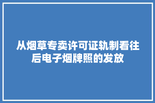 从烟草专卖许可证轨制看往后电子烟牌照的发放 从烟草专卖许可证轨制看往后电子烟牌照的发放 人工智能