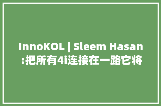 InnoKOL | Sleem Hasan:把所有4i连接在一路它将打开新的商机之窗 InnoKOL | Sleem Hasan:把所有4i连接在一路它将打开新的商机之窗 互联通信