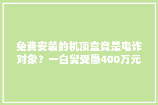 免费安装的机顶盒竟是电诈对象？一白叟受愚400万元……
