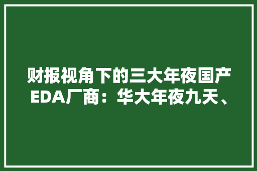 财报视角下的三大年夜国产EDA厂商：华大年夜九天、广立微、概伦电子有何特色 并购能否成为计策加速器？