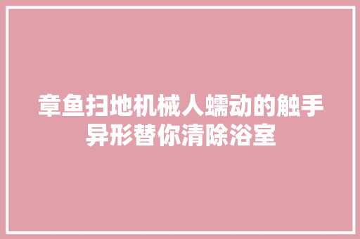 章鱼扫地机械人蠕动的触手异形替你清除浴室 章鱼扫地机械人蠕动的触手异形替你清除浴室 互联通信