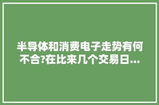 半导体和消费电子走势有何不合?在比来几个交易日... 半导体和消费电子走势有何不合?在比来几个交易日... 人工智能
