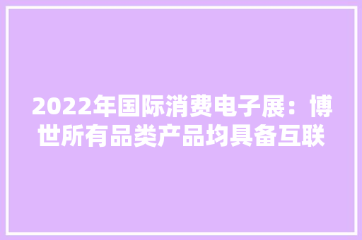 2022年国际消费电子展：博世所有品类产品均具备互联功能 2022年国际消费电子展：博世所有品类产品均具备互联功能 智能科技