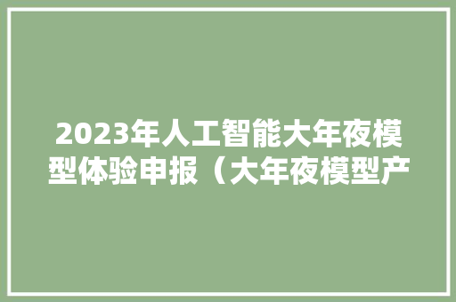 2023年人工智能大年夜模型体验申报（大年夜模型产品周全比拟评测） 2023年人工智能大年夜模型体验申报（大年夜模型产品周全比拟评测） 互联通信