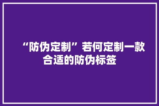 “防伪定制”若何定制一款合适的防伪标签 “防伪定制”若何定制一款合适的防伪标签 人工智能