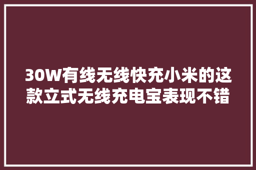 30W有线无线快充小米的这款立式无线充电宝表现不错 30W有线无线快充小米的这款立式无线充电宝表现不错 人工智能