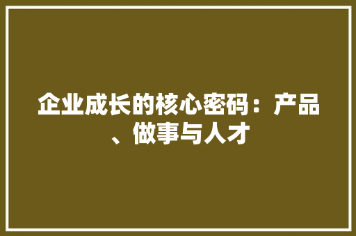 企业成长的核心密码：产品、做事与人才 企业成长的核心密码：产品、做事与人才 智能科技