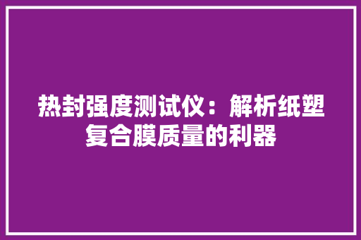 热封强度测试仪：解析纸塑复合膜质量的利器 热封强度测试仪：解析纸塑复合膜质量的利器 互联通信
