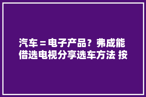 汽车＝电子产品？弗成能 借选电视分享选车方法 按需选择很重要 汽车＝电子产品？弗成能 借选电视分享选车方法 按需选择很重要 互联通信