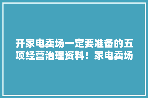 开家电卖场一定要准备的五项经营治理资料！家电卖场经营资料分享 开家电卖场一定要准备的五项经营治理资料！家电卖场经营资料分享 人工智能