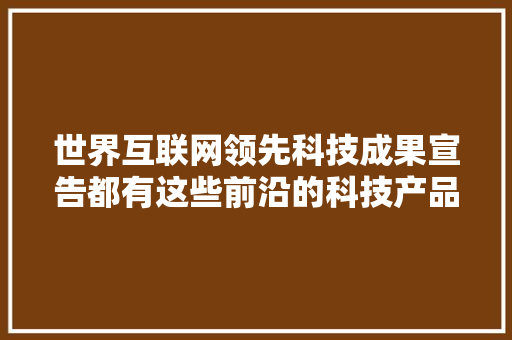 世界互联网领先科技成果宣告都有这些前沿的科技产品入围 世界互联网领先科技成果宣告都有这些前沿的科技产品入围 人工智能