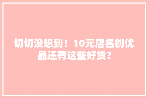 切切没想到！10元店名创优品还有这些好货？ 切切没想到！10元店名创优品还有这些好货？ 人工智能