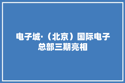 电子城·（北京）国际电子总部三期亮相 电子城·（北京）国际电子总部三期亮相 智能家居