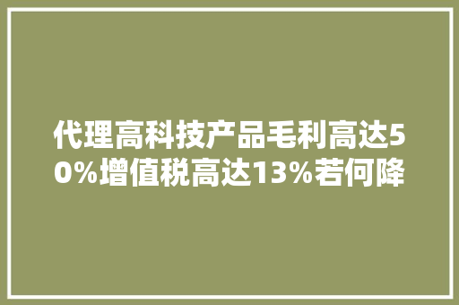 代理高科技产品毛利高达50%增值税高达13%若何降至1% 代理高科技产品毛利高达50%增值税高达13%若何降至1% 互联通信