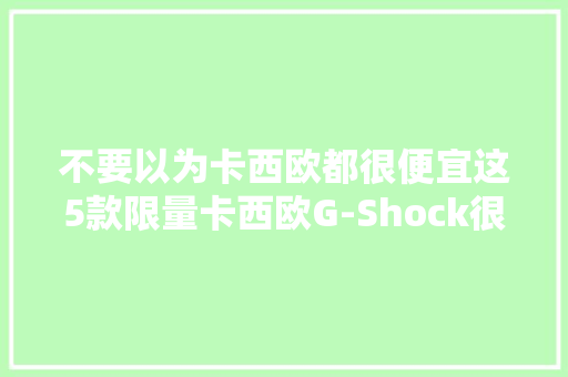 不要以为卡西欧都很便宜这5款限量卡西欧G-Shock很有价值 不要以为卡西欧都很便宜这5款限量卡西欧G-Shock很有价值 智能科技