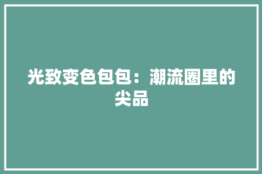 光致变色包包：潮流圈里的尖品 光致变色包包：潮流圈里的尖品 智能科技