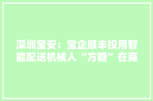 深圳宝安：宝企顺丰投用智能配送机械人“方糖”在商场楼宇无障碍派送 深圳宝安：宝企顺丰投用智能配送机械人“方糖”在商场楼宇无障碍派送 人工智能